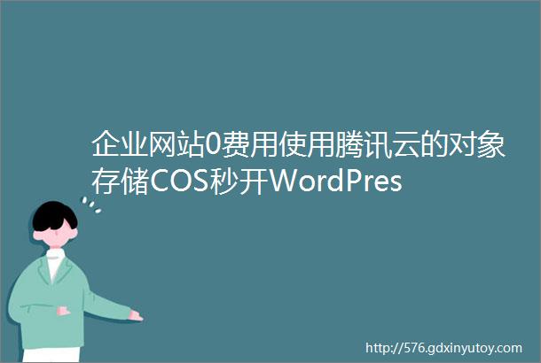 企业网站0费用使用腾讯云的对象存储COS秒开WordPress静态加速软件middot企业版建议重点收藏